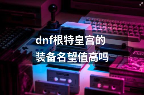 dnf根特皇宫的装备名望值高吗-第1张-游戏信息-龙启网