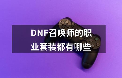 DNF召唤师的职业套装都有哪些-第1张-游戏信息-龙启网