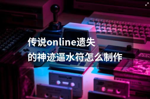 传说online遗失的神迹逼水符怎么制作-第1张-游戏信息-龙启网