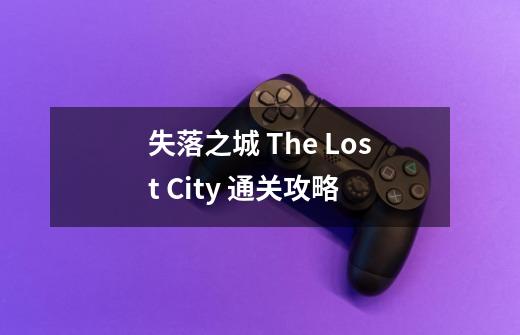 失落之城 The Lost City 通关攻略-第1张-游戏信息-龙启网