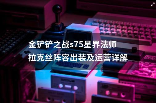 金铲铲之战s7.5星界法师拉克丝阵容出装及运营详解-第1张-游戏信息-龙启网