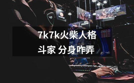 7k7k火柴人格斗家 分身咋弄-第1张-游戏信息-龙启网