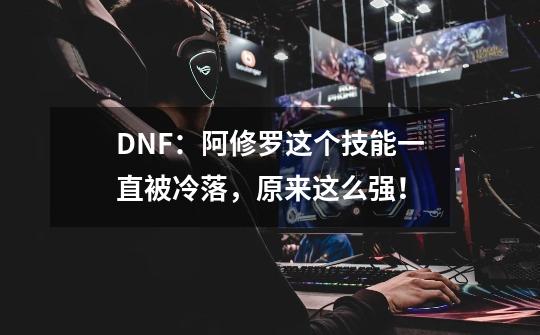 DNF：阿修罗这个技能一直被冷落，原来这么强！-第1张-游戏信息-龙启网