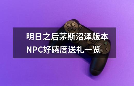 明日之后茅斯沼泽版本NPC好感度送礼一览-第1张-游戏信息-龙启网