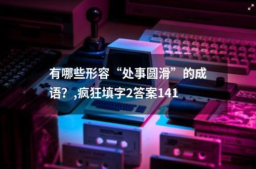 有哪些形容“处事圆滑”的成语？,疯狂填字2答案141-第1张-游戏信息-龙启网