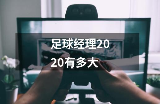 足球经理2020有多大-第1张-游戏信息-龙启网