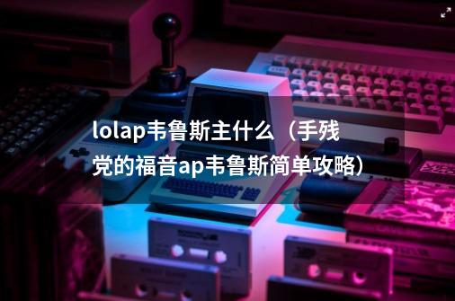 lolap韦鲁斯主什么（手残党的福音ap韦鲁斯简单攻略）-第1张-游戏信息-龙启网