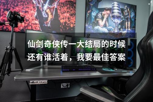 仙剑奇侠传一大结局的时候还有谁活着，我要最佳答案-第1张-游戏信息-龙启网