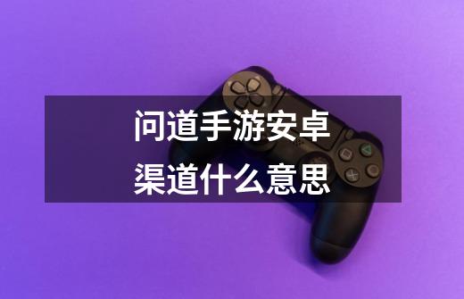 问道手游安卓渠道什么意思-第1张-游戏信息-龙启网