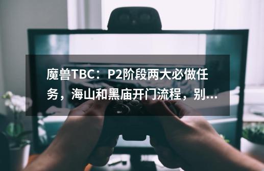 魔兽TBC：P2阶段两大必做任务，海山和黑庙开门流程，别浪费CD-第1张-游戏信息-龙启网