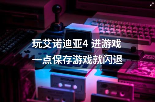 玩艾诺迪亚4 进游戏一点保存游戏就闪退-第1张-游戏信息-龙启网