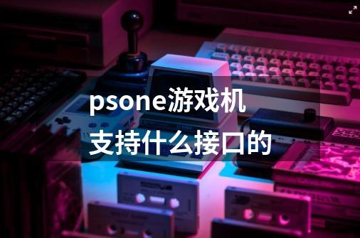 psone游戏机支持什么接口的-第1张-游戏信息-龙启网