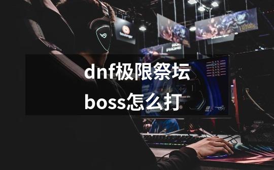 dnf极限祭坛boss怎么打-第1张-游戏信息-龙启网