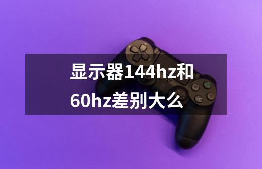 显示器144hz和60hz差别大么-第1张-游戏信息-龙启网