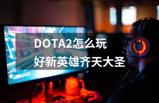 DOTA2怎么玩好新英雄齐天大圣-第1张-游戏信息-龙启网