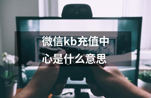 微信kb充值中心是什么意思-第1张-游戏信息-龙启网