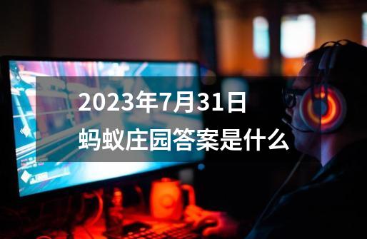 2023年7月31日蚂蚁庄园答案是什么-第1张-游戏信息-龙启网