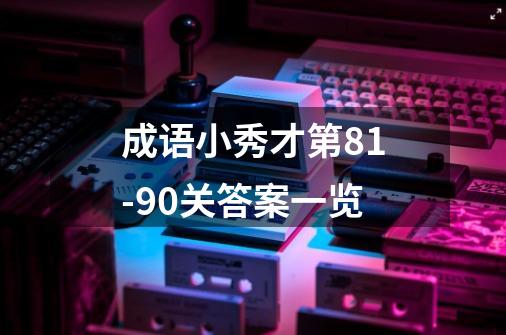 成语小秀才第81-90关答案一览-第1张-游戏信息-龙启网