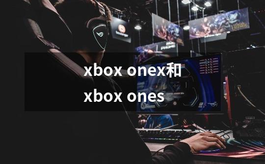 xbox onex和xbox ones-第1张-游戏信息-龙启网