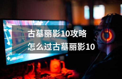 古墓丽影10攻略 怎么过古墓丽影10-第1张-游戏信息-龙启网