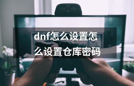 dnf怎么设置怎么设置仓库密码-第1张-游戏信息-龙启网