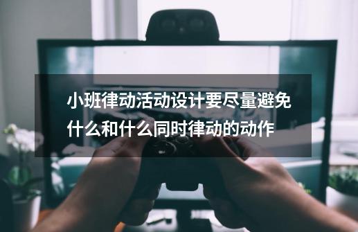 小班律动活动设计要尽量避免什么和什么同时律动的动作-第1张-游戏信息-龙启网