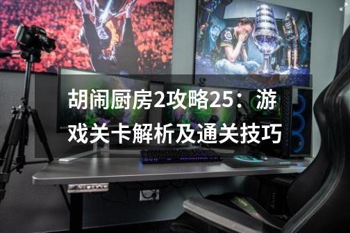 胡闹厨房2攻略25：游戏关卡解析及通关技巧-第1张-游戏信息-龙启网