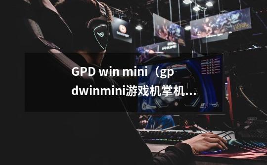 GPD win mini（gpdwinmini游戏机掌机）怎么样-第1张-游戏信息-龙启网