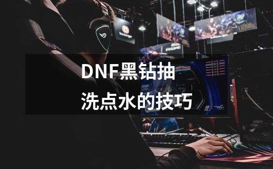 DNF黑钻抽洗点水的技巧-第1张-游戏信息-龙启网