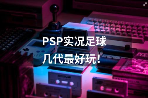 PSP实况足球几代最好玩！-第1张-游戏信息-龙启网