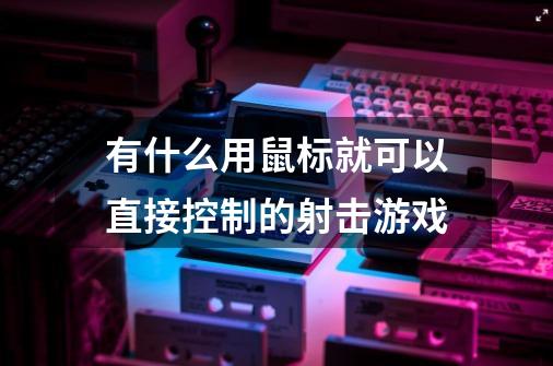 有什么用鼠标就可以直接控制的射击游戏-第1张-游戏信息-龙启网