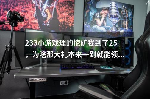 233小游戏理的挖矿我到了25，为啥那大礼本来一到就能领取，已经到了就说待领取。这是什么意思-第1张-游戏信息-龙启网