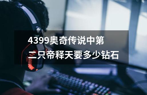 4399奥奇传说中第二只帝释天要多少钻石-第1张-游戏信息-龙启网