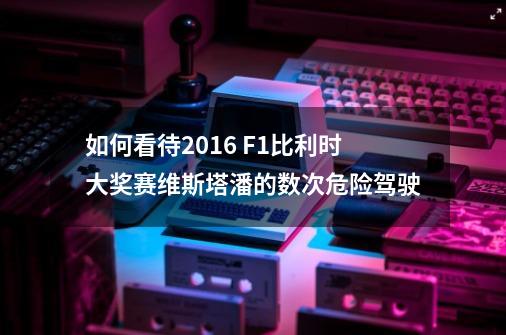 如何看待2016 F1比利时大奖赛维斯塔潘的数次危险驾驶-第1张-游戏信息-龙启网