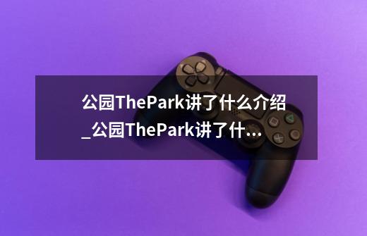 公园ThePark讲了什么介绍_公园ThePark讲了什么是什么-第1张-游戏信息-龙启网