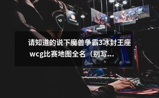 请知道的说下魔兽争霸3冰封王座 wcg比赛地图全名（别写缩写，看不懂，谢谢） 然后说下各种族高手名，谢谢-第1张-游戏信息-龙启网