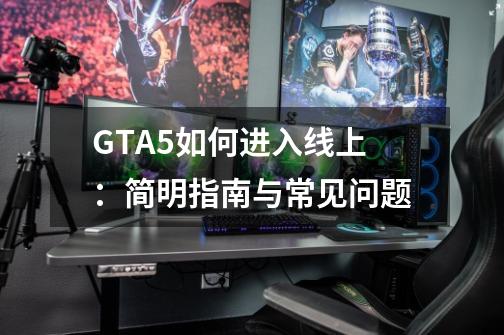 GTA5如何进入线上：简明指南与常见问题-第1张-游戏信息-龙启网