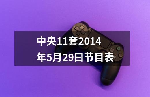 中央11套2014年5月29曰节目表-第1张-游戏信息-龙启网