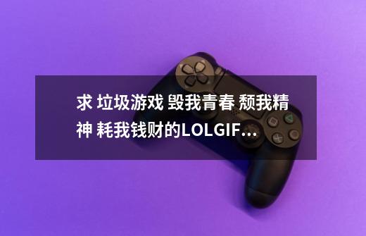 求 垃圾游戏 毁我青春 颓我精神 耗我钱财的LOLGIF动态图-第1张-游戏信息-龙启网