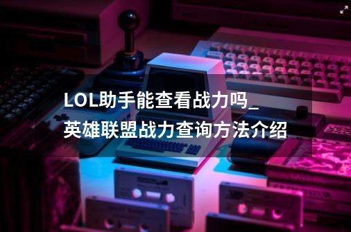 LOL助手能查看战力吗_英雄联盟战力查询方法介绍-第1张-游戏信息-龙启网