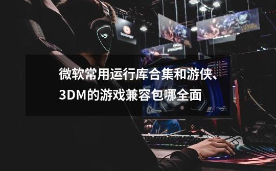 微软常用运行库合集和游侠、3DM的游戏兼容包哪全面-第1张-游戏信息-龙启网