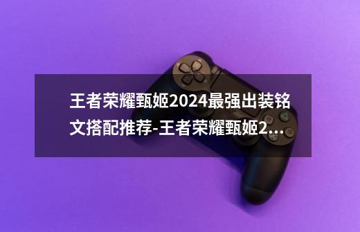 王者荣耀甄姬2024最强出装铭文搭配推荐-王者荣耀甄姬2024最强出装铭文怎么搭配-第1张-游戏信息-龙启网