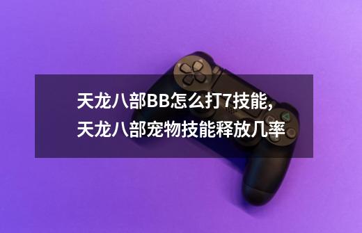 天龙八部BB怎么打7技能?,天龙八部宠物技能释放几率-第1张-游戏信息-龙启网