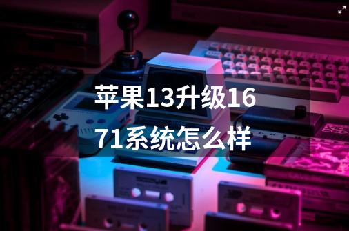 苹果13升级16.7.1系统怎么样-第1张-游戏信息-龙启网