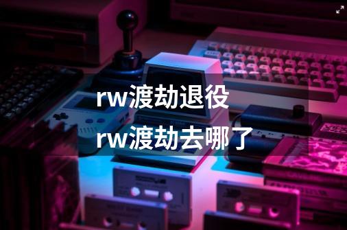 rw渡劫退役 rw渡劫去哪了-第1张-游戏信息-龙启网