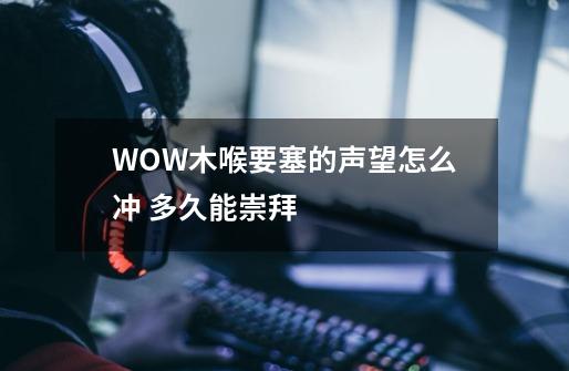 WOW木喉要塞的声望怎么冲 多久能崇拜-第1张-游戏信息-龙启网