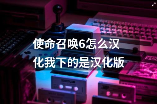 使命召唤6怎么汉化我下的是汉化版-第1张-游戏信息-龙启网