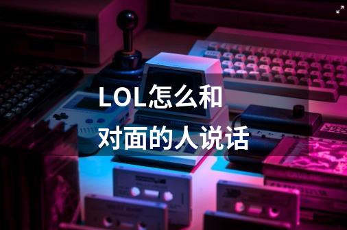 LOL怎么和对面的人说话-第1张-游戏信息-龙启网