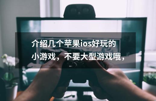 介绍几个苹果ios好玩的小游戏，不要大型游戏哦，-第1张-游戏信息-龙启网