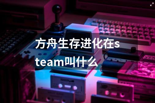 方舟生存进化在steam叫什么-第1张-游戏信息-龙启网